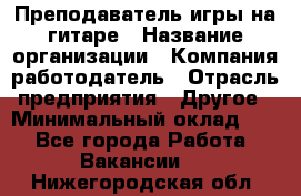 Преподаватель игры на гитаре › Название организации ­ Компания-работодатель › Отрасль предприятия ­ Другое › Минимальный оклад ­ 1 - Все города Работа » Вакансии   . Нижегородская обл.